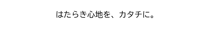 はたらき心地を、カタチに。